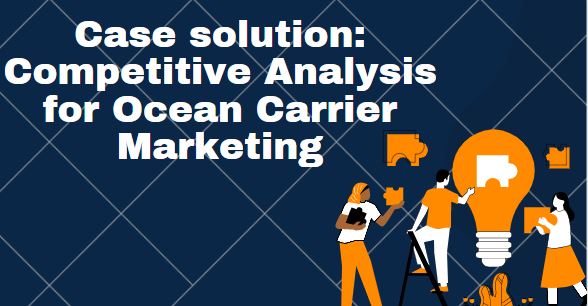 Case solution: Competitive Analysis for Ocean Carrier Marketing